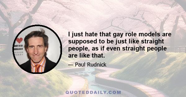 I just hate that gay role models are supposed to be just like straight people, as if even straight people are like that.