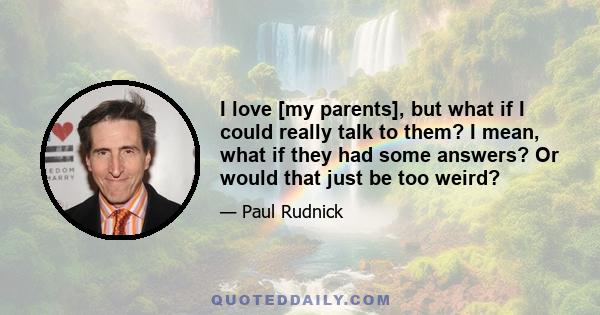 I love [my parents], but what if I could really talk to them? I mean, what if they had some answers? Or would that just be too weird?