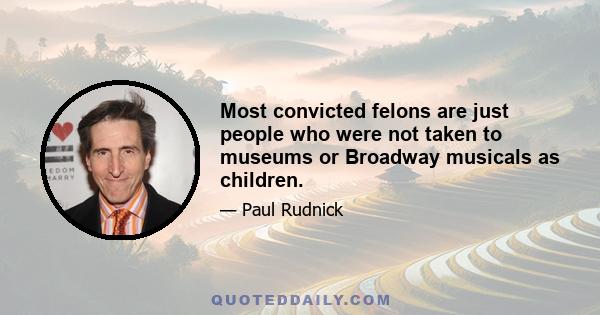 Most convicted felons are just people who were not taken to museums or Broadway musicals as children.