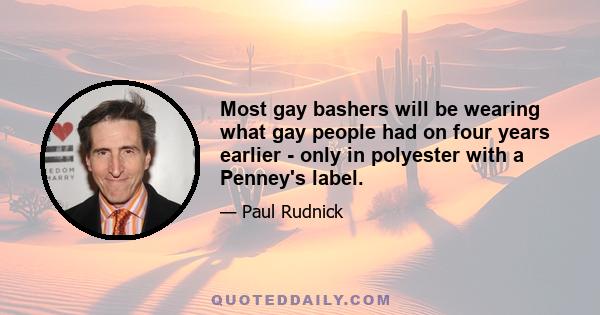 Most gay bashers will be wearing what gay people had on four years earlier - only in polyester with a Penney's label.