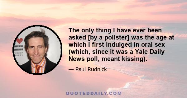 The only thing I have ever been asked [by a pollster] was the age at which I first indulged in oral sex (which, since it was a Yale Daily News poll, meant kissing).