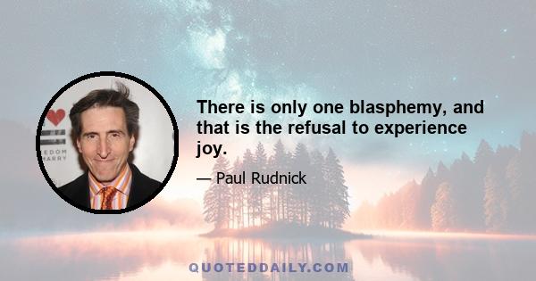 There is only one blasphemy, and that is the refusal to experience joy.