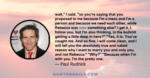 wait, I said. so you're saying that you proposed to me because I'm a mess and I'm a person and because we need each other, while Rebecca was —— something else? I get it, I follow you, but I'm also thinking, is the