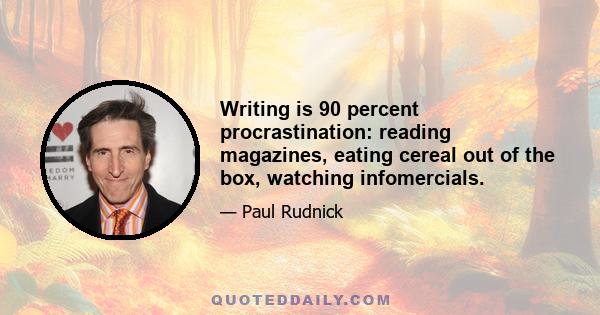 Writing is 90 percent procrastination: reading magazines, eating cereal out of the box, watching infomercials.