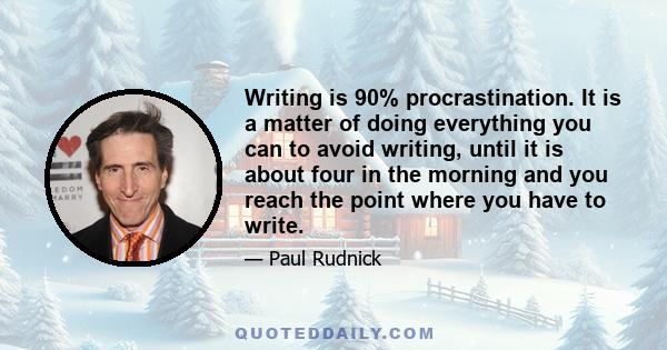 Writing is 90% procrastination. It is a matter of doing everything you can to avoid writing, until it is about four in the morning and you reach the point where you have to write.