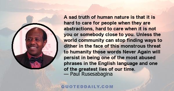 A sad truth of human nature is that it is hard to care for people when they are abstractions, hard to care when it is not you or somebody close to you. Unless the world community can stop finding ways to dither in the