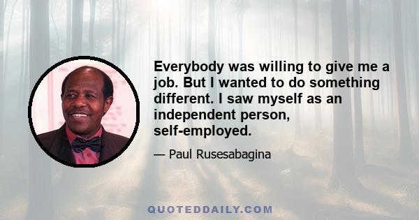 Everybody was willing to give me a job. But I wanted to do something different. I saw myself as an independent person, self-employed.