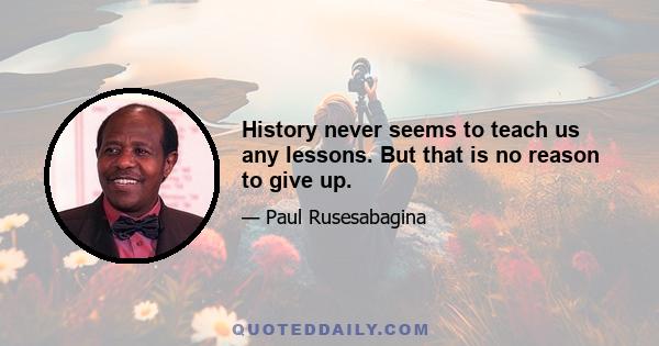 History never seems to teach us any lessons. But that is no reason to give up.