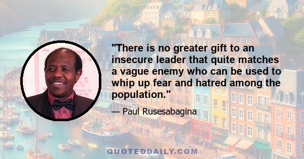 There is no greater gift to an insecure leader that quite matches a vague enemy who can be used to whip up fear and hatred among the population.