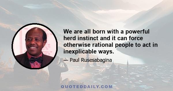 We are all born with a powerful herd instinct and it can force otherwise rational people to act in inexplicable ways.