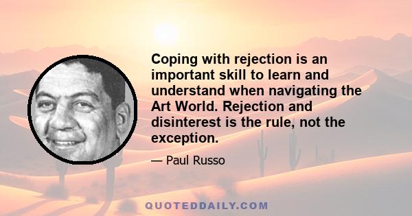 Coping with rejection is an important skill to learn and understand when navigating the Art World. Rejection and disinterest is the rule, not the exception.