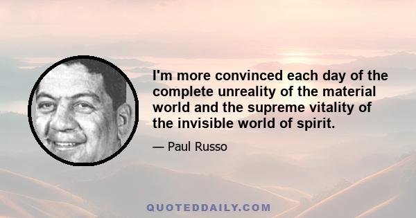 I'm more convinced each day of the complete unreality of the material world and the supreme vitality of the invisible world of spirit.