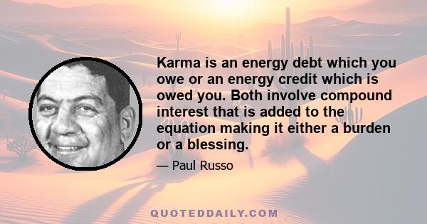 Karma is an energy debt which you owe or an energy credit which is owed you. Both involve compound interest that is added to the equation making it either a burden or a blessing.