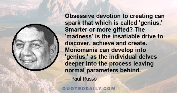 Obsessive devotion to creating can spark that which is called 'genius.' Smarter or more gifted? The 'madness' is the insatiable drive to discover, achieve and create. Monomania can develop into 'genius,' as the