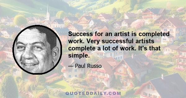 Success for an artist is completed work. Very successful artists complete a lot of work. It's that simple.