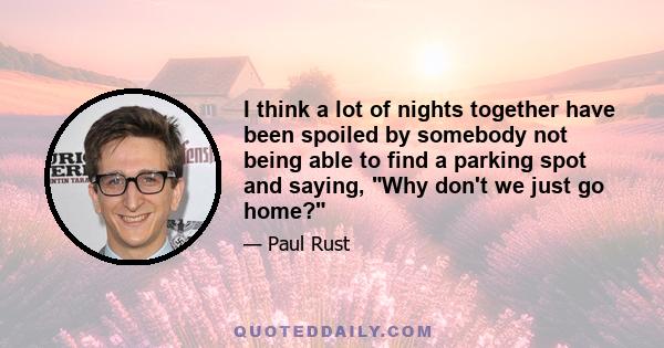 I think a lot of nights together have been spoiled by somebody not being able to find a parking spot and saying, Why don't we just go home?