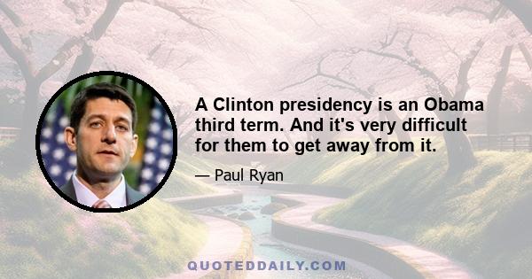 A Clinton presidency is an Obama third term. And it's very difficult for them to get away from it.