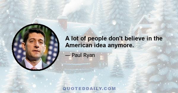 A lot of people don't believe in the American idea anymore.