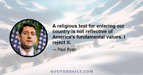 A religious test for entering our country is not reflective of America's fundamental values. I reject it.