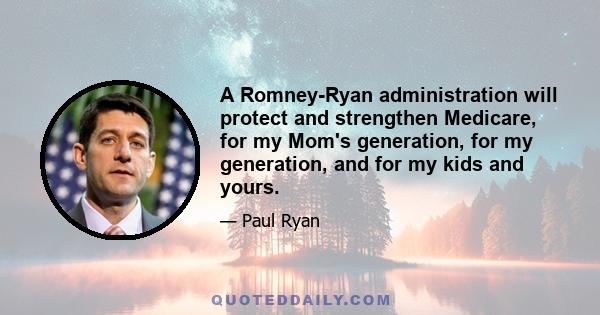 A Romney-Ryan administration will protect and strengthen Medicare, for my Mom's generation, for my generation, and for my kids and yours.