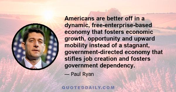 Americans are better off in a dynamic, free-enterprise-based economy that fosters economic growth, opportunity and upward mobility instead of a stagnant, government-directed economy that stifles job creation and fosters 