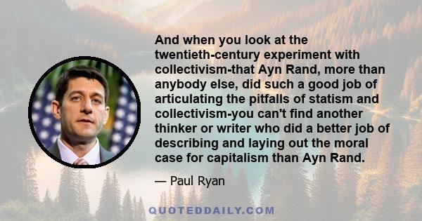 And when you look at the twentieth-century experiment with collectivism-that Ayn Rand, more than anybody else, did such a good job of articulating the pitfalls of statism and collectivism-you can't find another thinker