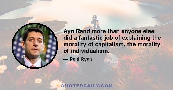 Ayn Rand more than anyone else did a fantastic job of explaining the morality of capitalism, the morality of individualism.