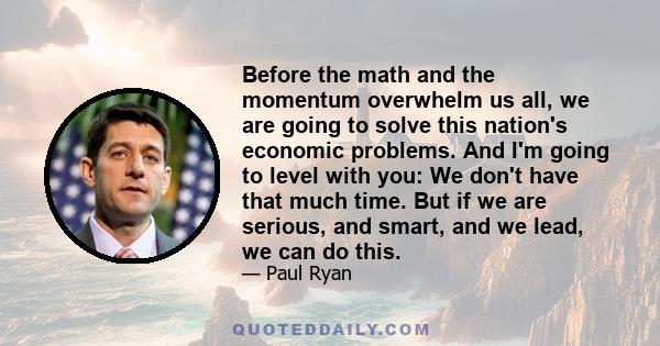 Before the math and the momentum overwhelm us all, we are going to solve this nation's economic problems. And I'm going to level with you: We don't have that much time. But if we are serious, and smart, and we lead, we