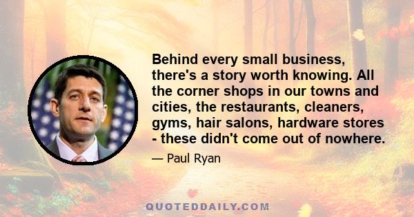 Behind every small business, there's a story worth knowing. All the corner shops in our towns and cities, the restaurants, cleaners, gyms, hair salons, hardware stores - these didn't come out of nowhere.