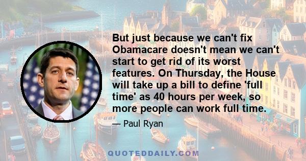 But just because we can't fix Obamacare doesn't mean we can't start to get rid of its worst features. On Thursday, the House will take up a bill to define 'full time' as 40 hours per week, so more people can work full