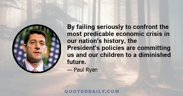 By failing seriously to confront the most predicable economic crisis in our nation's history, the President's policies are committing us and our children to a diminished future.