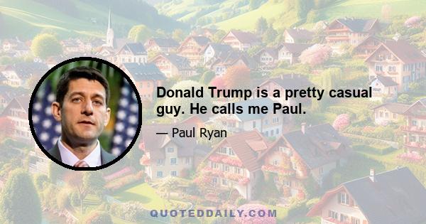 Donald Trump is a pretty casual guy. He calls me Paul.