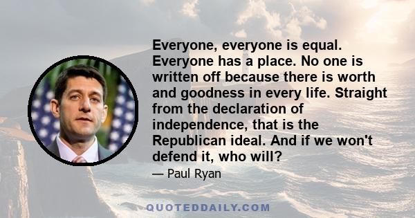 Everyone, everyone is equal. Everyone has a place. No one is written off because there is worth and goodness in every life. Straight from the declaration of independence, that is the Republican ideal. And if we won't