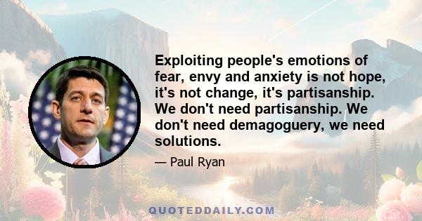 Exploiting people's emotions of fear, envy and anxiety is not hope, it's not change, it's partisanship. We don't need partisanship. We don't need demagoguery, we need solutions.