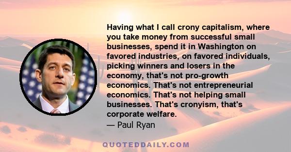 Having what I call crony capitalism, where you take money from successful small businesses, spend it in Washington on favored industries, on favored individuals, picking winners and losers in the economy, that's not