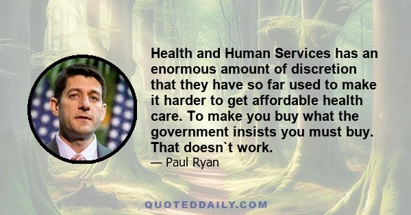 Health and Human Services has an enormous amount of discretion that they have so far used to make it harder to get affordable health care. To make you buy what the government insists you must buy. That doesn`t work.