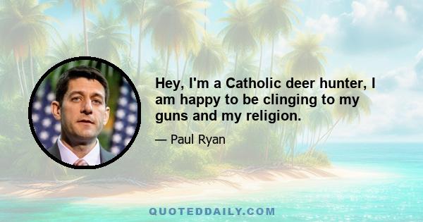 Hey, I'm a Catholic deer hunter, I am happy to be clinging to my guns and my religion.