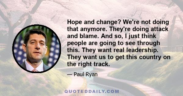 Hope and change? We're not doing that anymore. They're doing attack and blame. And so, I just think people are going to see through this. They want real leadership. They want us to get this country on the right track.