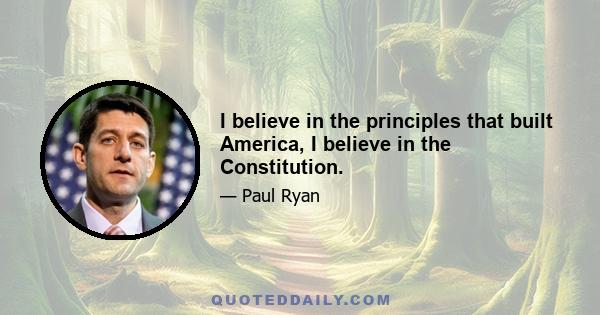 I believe in the principles that built America, I believe in the Constitution.