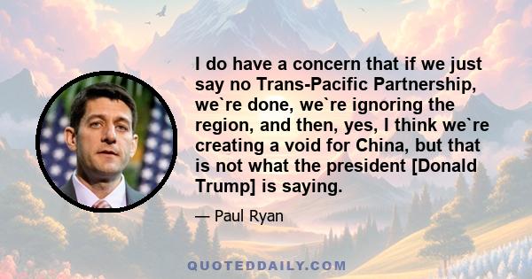 I do have a concern that if we just say no Trans-Pacific Partnership, we`re done, we`re ignoring the region, and then, yes, I think we`re creating a void for China, but that is not what the president [Donald Trump] is