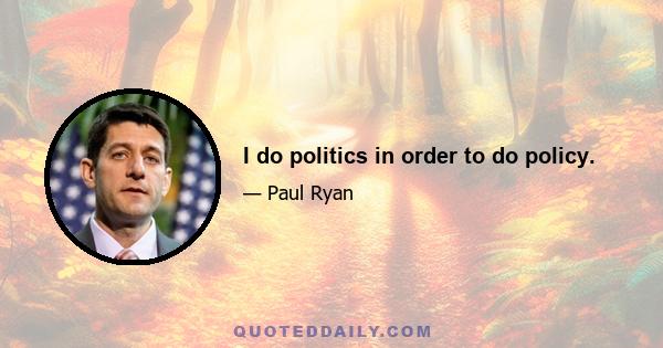 I do politics in order to do policy.