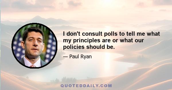 I don't consult polls to tell me what my principles are or what our policies should be.