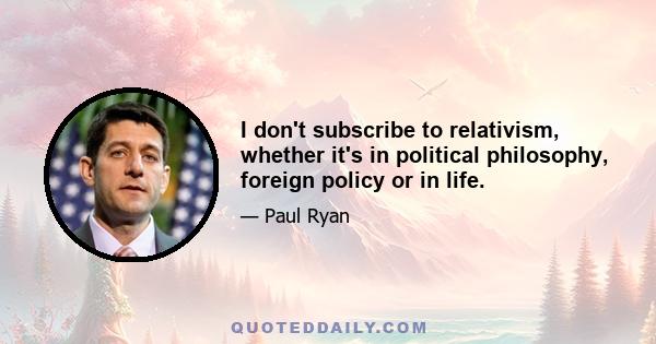 I don't subscribe to relativism, whether it's in political philosophy, foreign policy or in life.