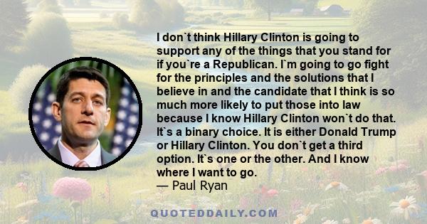 I don`t think Hillary Clinton is going to support any of the things that you stand for if you`re a Republican. I`m going to go fight for the principles and the solutions that I believe in and the candidate that I think