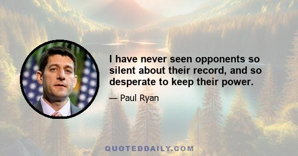 I have never seen opponents so silent about their record, and so desperate to keep their power.