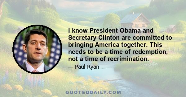 I know President Obama and Secretary Clinton are committed to bringing America together. This needs to be a time of redemption, not a time of recrimination.