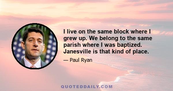 I live on the same block where I grew up. We belong to the same parish where I was baptized. Janesville is that kind of place.