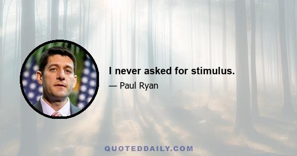 I never asked for stimulus.