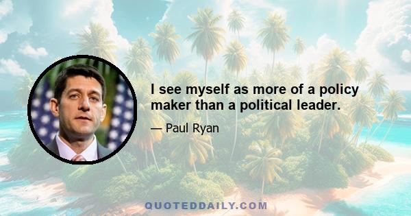 I see myself as more of a policy maker than a political leader.