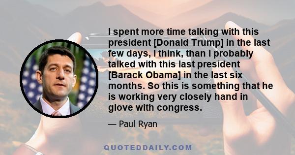 I spent more time talking with this president [Donald Trump] in the last few days, I think, than I probably talked with this last president [Barack Obama] in the last six months. So this is something that he is working